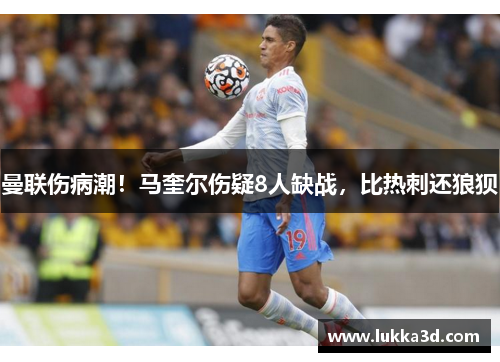 曼联伤病潮！马奎尔伤疑8人缺战，比热刺还狼狈