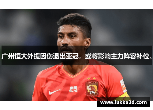 广州恒大外援因伤退出亚冠，或将影响主力阵容补位。